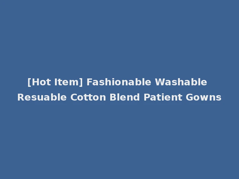 [Hot Item] Fashionable Washable Resuable Cotton Blend Patient Gowns