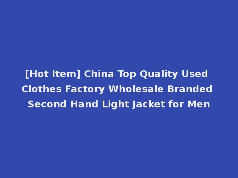 [Hot Item] China Top Quality Used Clothes Factory Wholesale Branded Second Hand Light Jacket for Men
