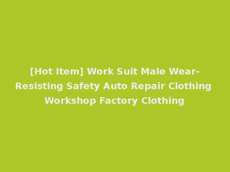 [Hot Item] Work Suit Male Wear-Resisting Safety Auto Repair Clothing Workshop Factory Clothing