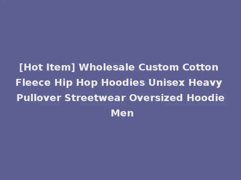 [Hot Item] Wholesale Custom Cotton Fleece Hip Hop Hoodies Unisex Heavy Pullover Streetwear Oversized Hoodie Men