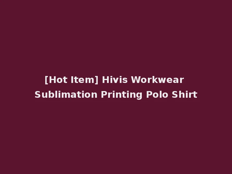 [Hot Item] Hivis Workwear Sublimation Printing Polo Shirt
