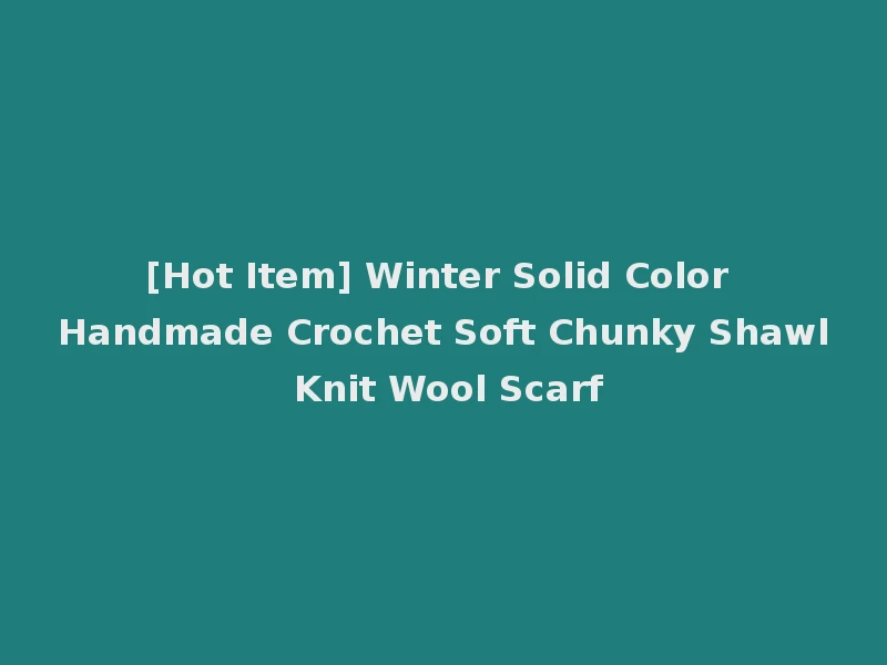 [Hot Item] Winter Solid Color Handmade Crochet Soft Chunky Shawl Knit Wool Scarf