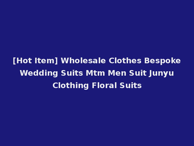[Hot Item] Wholesale Clothes Bespoke Wedding Suits Mtm Men Suit Junyu Clothing Floral Suits