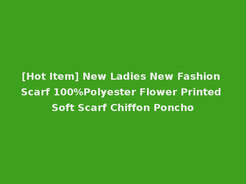 [Hot Item] New Ladies New Fashion Scarf 100%Polyester Flower Printed Soft Scarf Chiffon Poncho