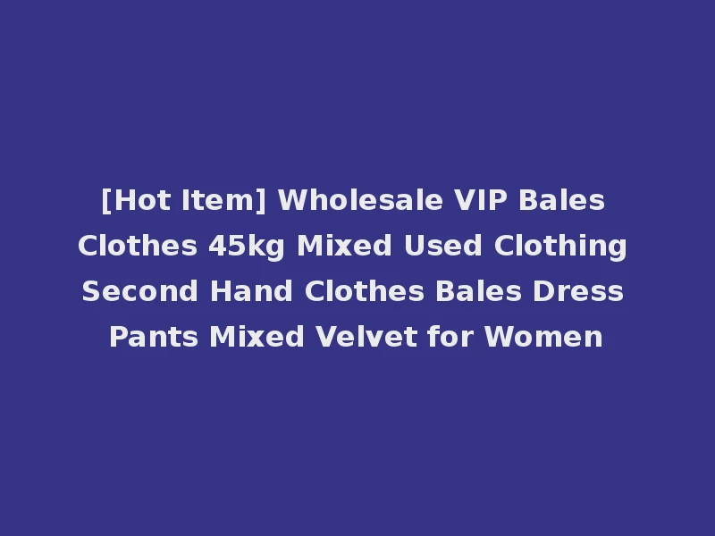 [Hot Item] Wholesale VIP Bales Clothes 45kg Mixed Used Clothing Second Hand Clothes Bales Dress Pants Mixed Velvet for Women