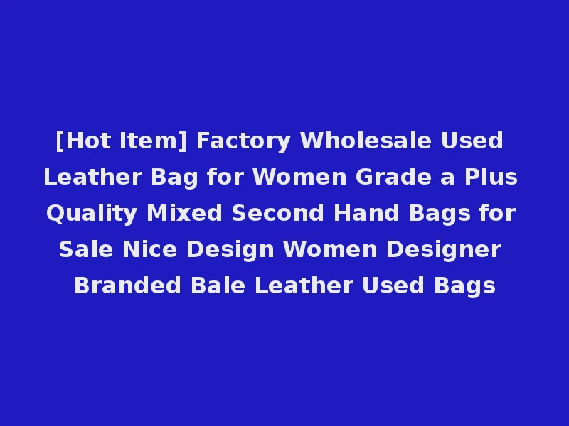 [Hot Item] Factory Wholesale Used Leather Bag for Women Grade a Plus Quality Mixed Second Hand Bags for Sale Nice Design Women Designer Branded Bale Leather Used Bags