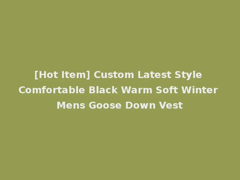 [Hot Item] Custom Latest Style Comfortable Black Warm Soft Winter Mens Goose Down Vest