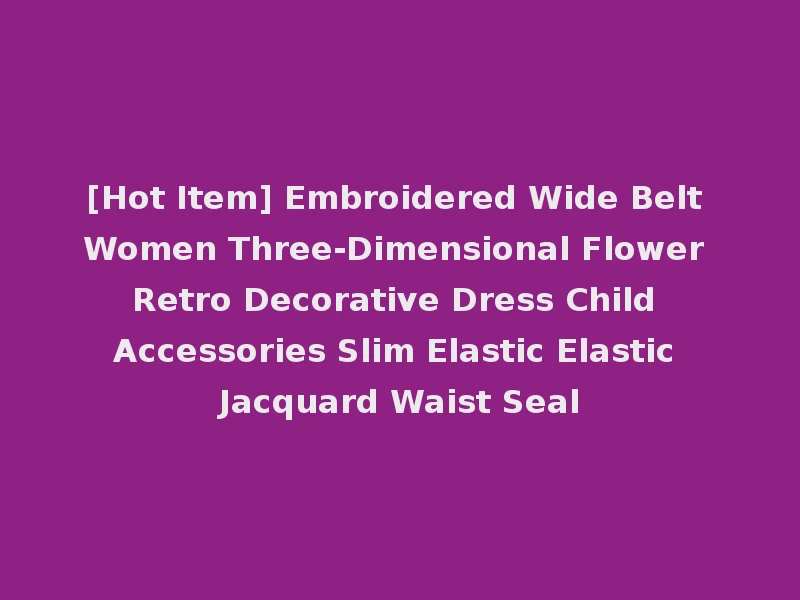 [Hot Item] Embroidered Wide Belt Women Three-Dimensional Flower Retro Decorative Dress Child Accessories Slim Elastic Elastic Jacquard Waist Seal