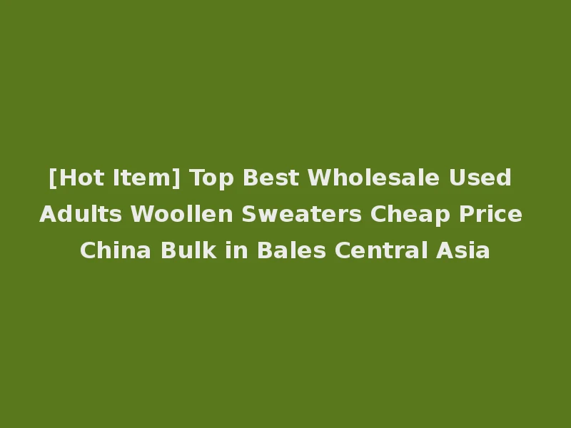[Hot Item] Top Best Wholesale Used Adults Woollen Sweaters Cheap Price China Bulk in Bales Central Asia