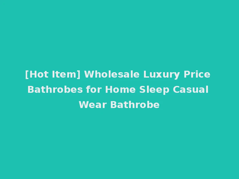 [Hot Item] Wholesale Luxury Price Bathrobes for Home Sleep Casual Wear Bathrobe