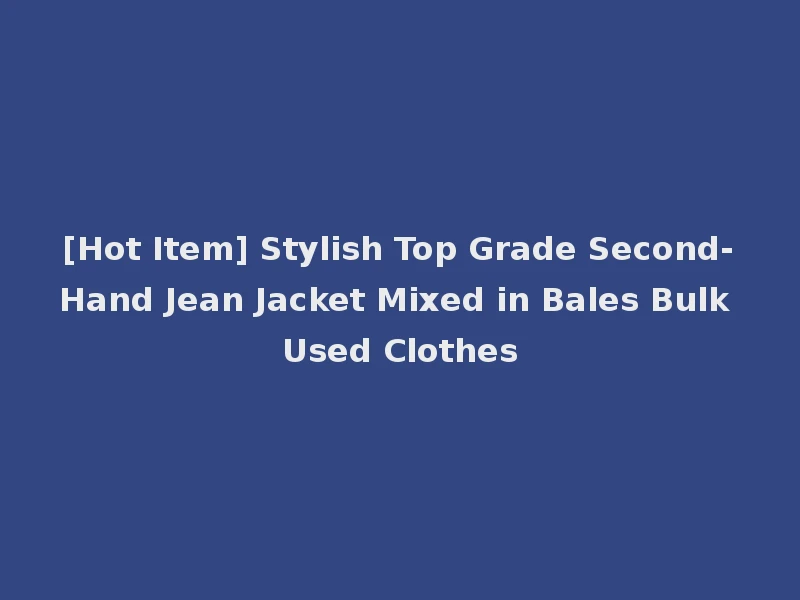 [Hot Item] Stylish Top Grade Second-Hand Jean Jacket Mixed in Bales Bulk Used Clothes