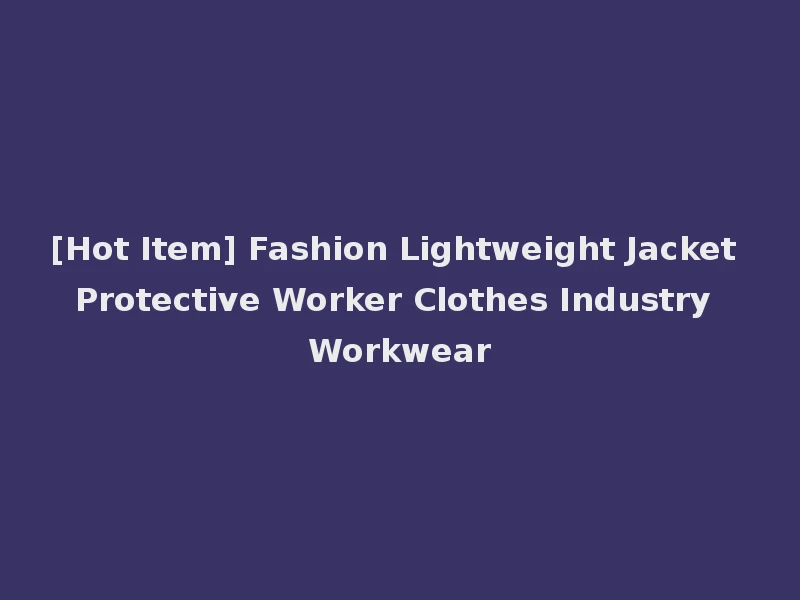 [Hot Item] Fashion Lightweight Jacket Protective Worker Clothes Industry Workwear