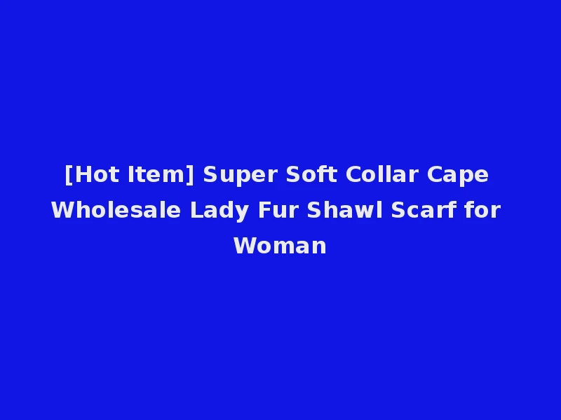 [Hot Item] Super Soft Collar Cape Wholesale Lady Fur Shawl Scarf for Woman