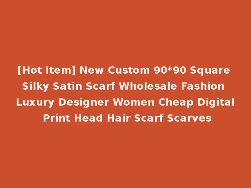 [Hot Item] New Custom 90*90 Square Silky Satin Scarf Wholesale Fashion Luxury Designer Women Cheap Digital Print Head Hair Scarf Scarves