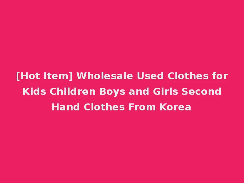 [Hot Item] Wholesale Used Clothes for Kids Children Boys and Girls Second Hand Clothes From Korea