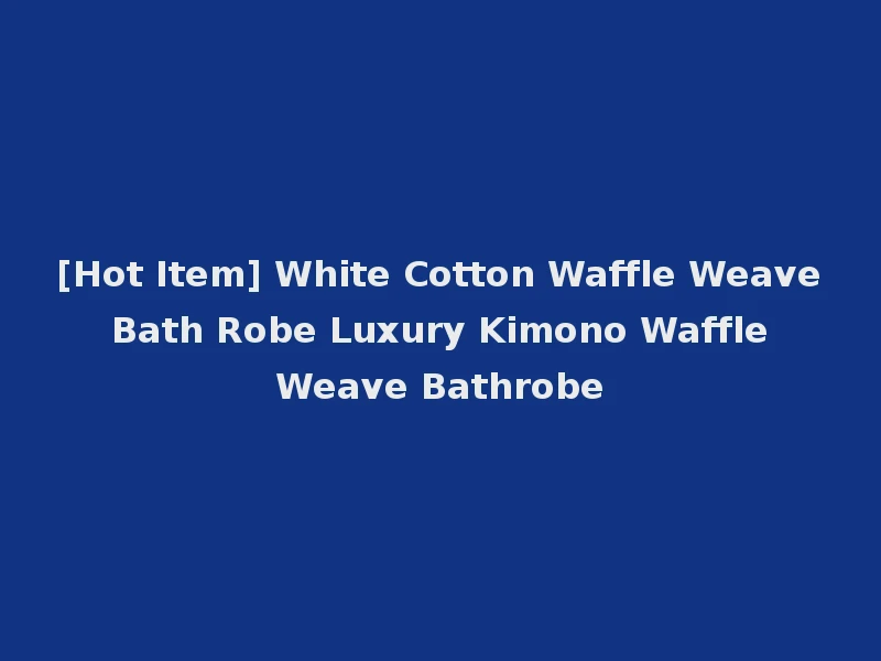 [Hot Item] White Cotton Waffle Weave Bath Robe Luxury Kimono Waffle Weave Bathrobe