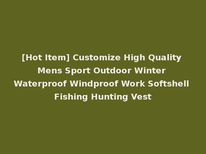 [Hot Item] Customize High Quality Mens Sport Outdoor Winter Waterproof Windproof Work Softshell Fishing Hunting Vest