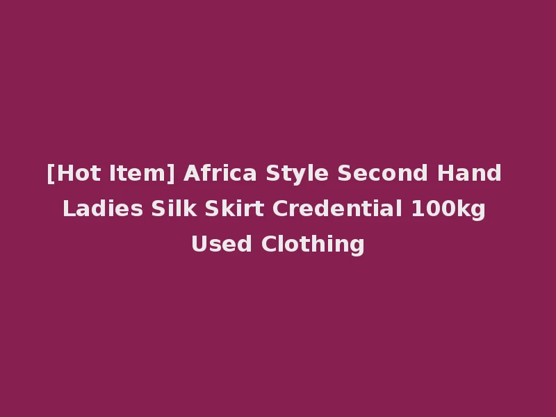 [Hot Item] Africa Style Second Hand Ladies Silk Skirt Credential 100kg Used Clothing