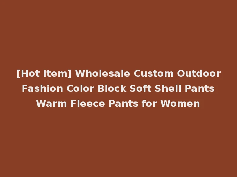 [Hot Item] Wholesale Custom Outdoor Fashion Color Block Soft Shell Pants Warm Fleece Pants for Women