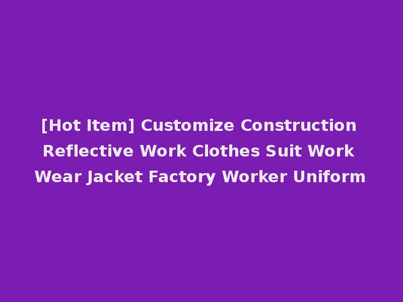 [Hot Item] Customize Construction Reflective Work Clothes Suit Work Wear Jacket Factory Worker Uniform