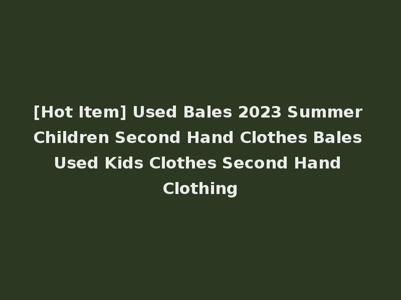 [Hot Item] Used Bales 2023 Summer Children Second Hand Clothes Bales Used Kids Clothes Second Hand Clothing