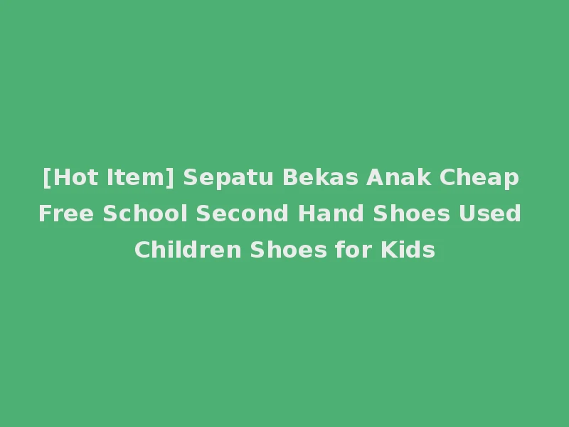 [Hot Item] Sepatu Bekas Anak Cheap Free School Second Hand Shoes Used Children Shoes for Kids