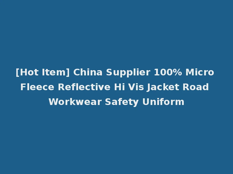 [Hot Item] China Supplier 100% Micro Fleece Reflective Hi Vis Jacket Road Workwear Safety Uniform