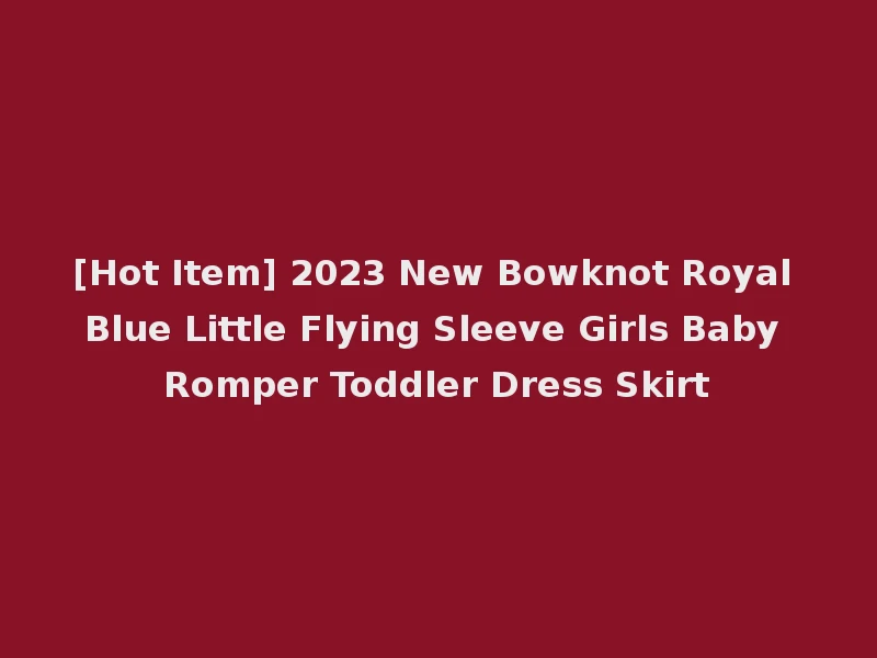 [Hot Item] 2023 New Bowknot Royal Blue Little Flying Sleeve Girls Baby Romper Toddler Dress Skirt