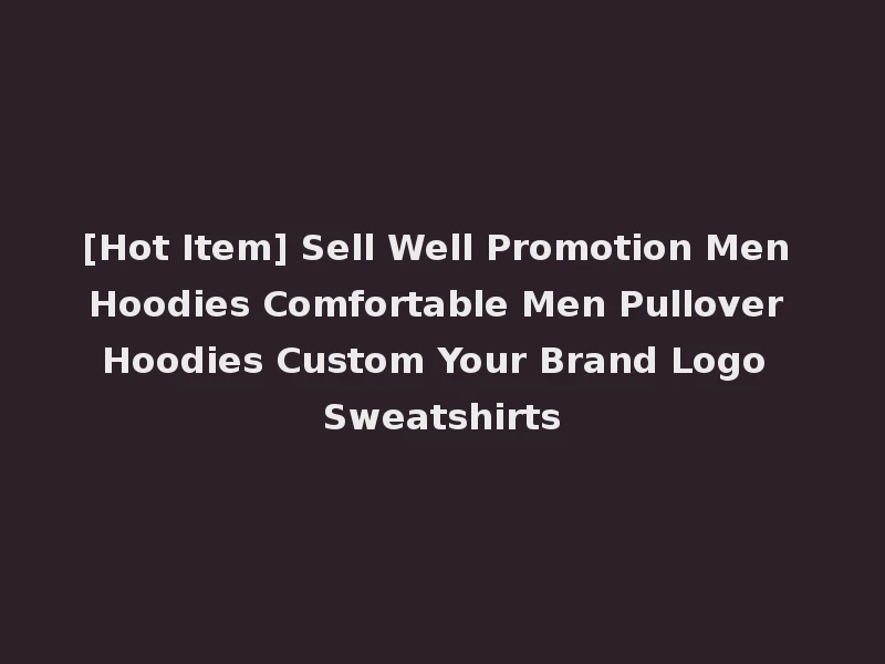 [Hot Item] Sell Well Promotion Men Hoodies Comfortable Men Pullover Hoodies Custom Your Brand Logo Sweatshirts