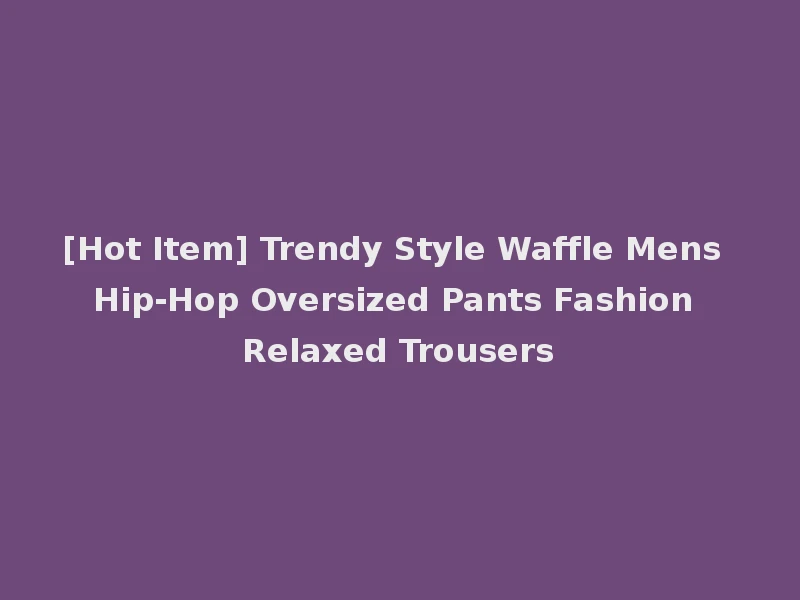 [Hot Item] Trendy Style Waffle Mens Hip-Hop Oversized Pants Fashion Relaxed Trousers