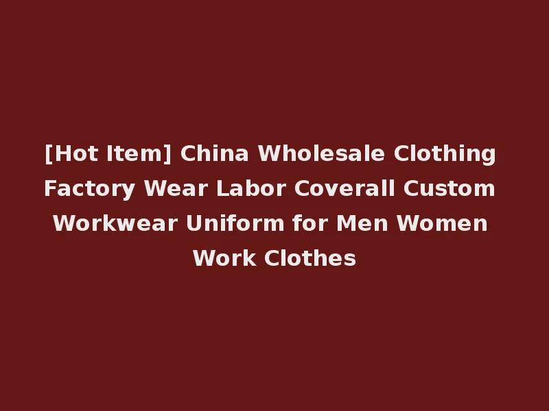 [Hot Item] China Wholesale Clothing Factory Wear Labor Coverall Custom Workwear Uniform for Men Women Work Clothes