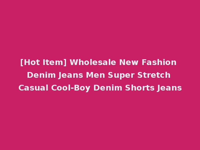 [Hot Item] Wholesale New Fashion Denim Jeans Men Super Stretch Casual Cool-Boy Denim Shorts Jeans