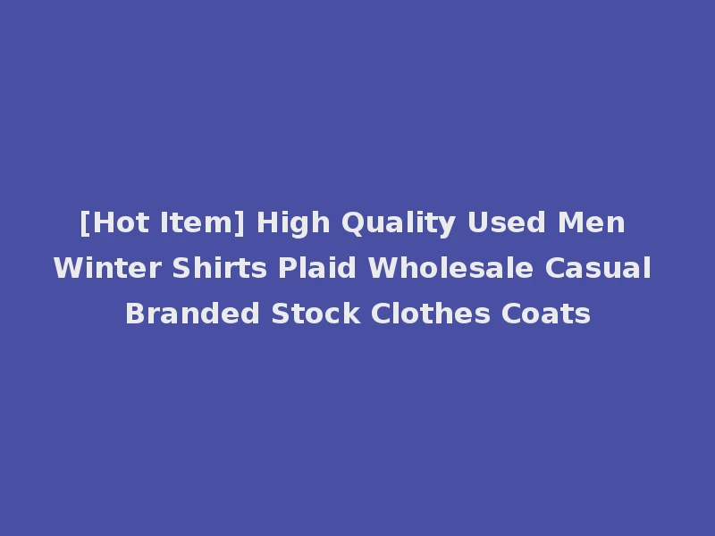 [Hot Item] High Quality Used Men Winter Shirts Plaid Wholesale Casual Branded Stock Clothes Coats