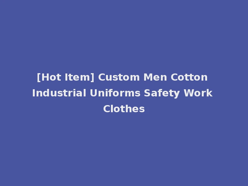 [Hot Item] Custom Men Cotton Industrial Uniforms Safety Work Clothes