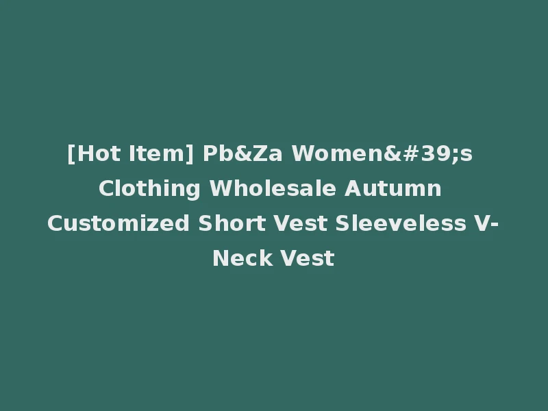 [Hot Item] Pb&Za Women's Clothing Wholesale Autumn Customized Short Vest Sleeveless V-Neck Vest