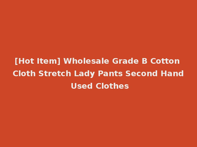 [Hot Item] Wholesale Grade B Cotton Cloth Stretch Lady Pants Second Hand Used Clothes