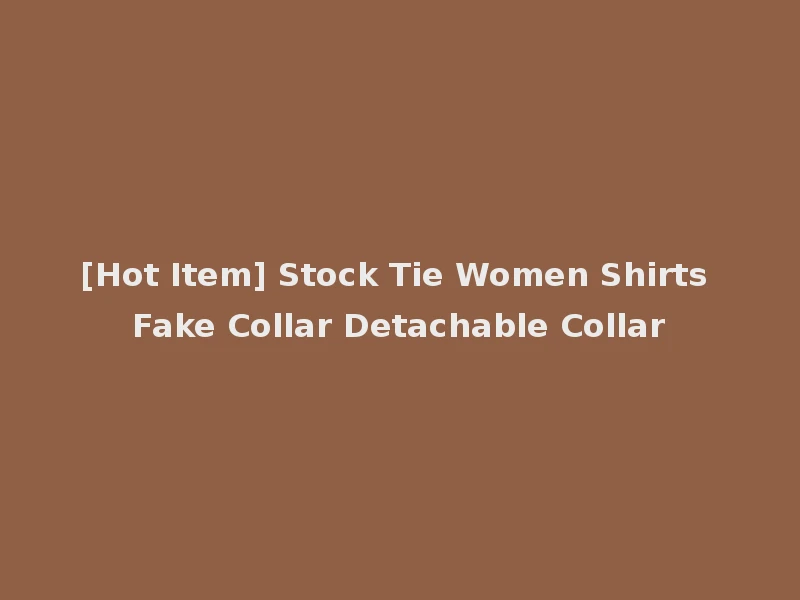 [Hot Item] Stock Tie Women Shirts Fake Collar Detachable Collar