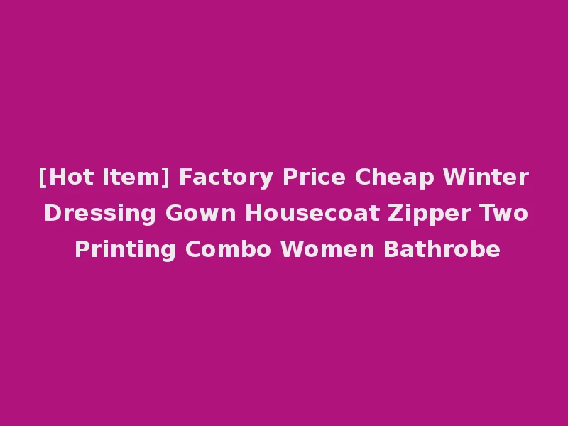 [Hot Item] Factory Price Cheap Winter Dressing Gown Housecoat Zipper Two Printing Combo Women Bathrobe