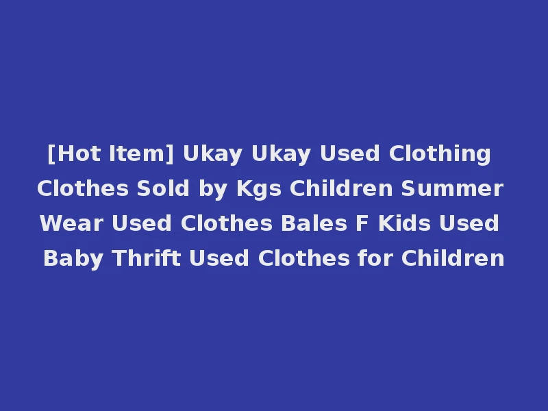[Hot Item] Ukay Ukay Used Clothing Clothes Sold by Kgs Children Summer Wear Used Clothes Bales F Kids Used Baby Thrift Used Clothes for Children
