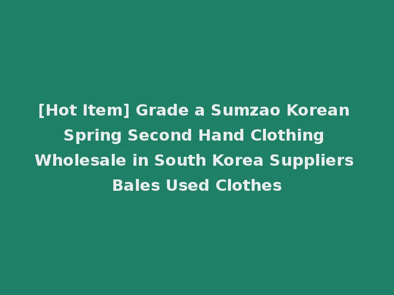 [Hot Item] Grade a Sumzao Korean Spring Second Hand Clothing Wholesale in South Korea Suppliers Bales Used Clothes