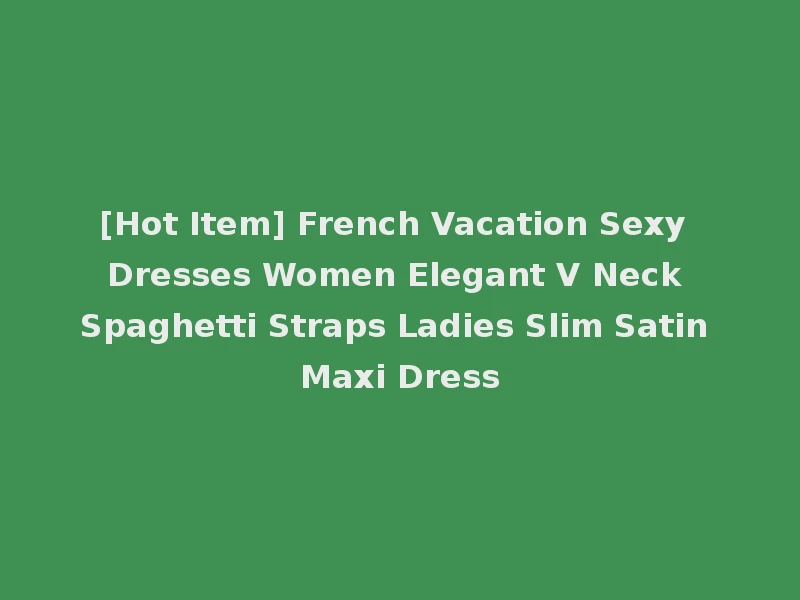 [Hot Item] French Vacation Sexy Dresses Women Elegant V Neck Spaghetti Straps Ladies Slim Satin Maxi Dress
