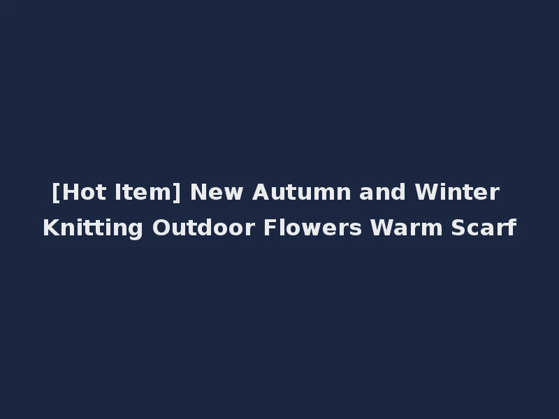 [Hot Item] New Autumn and Winter Knitting Outdoor Flowers Warm Scarf