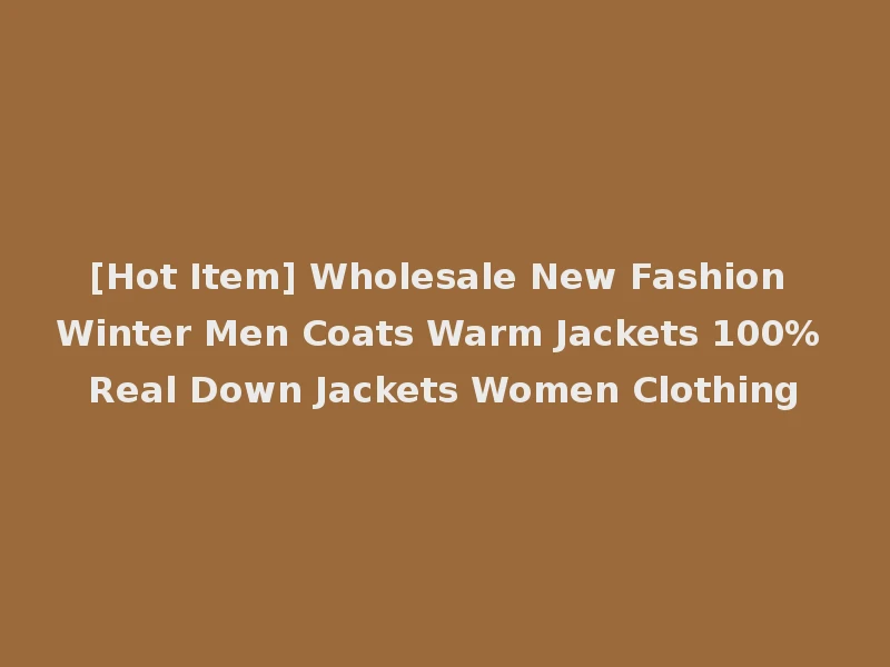 [Hot Item] Wholesale New Fashion Winter Men Coats Warm Jackets 100% Real Down Jackets Women Clothing