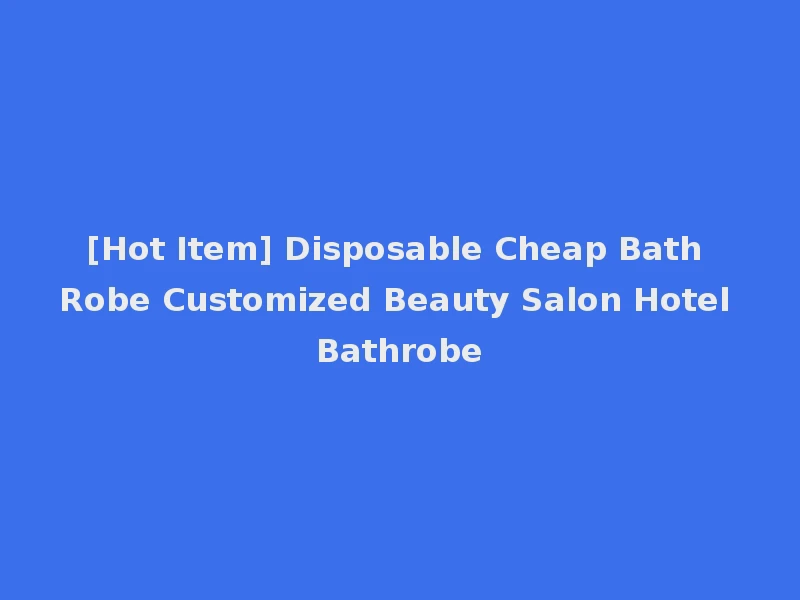 [Hot Item] Disposable Cheap Bath Robe Customized Beauty Salon Hotel Bathrobe