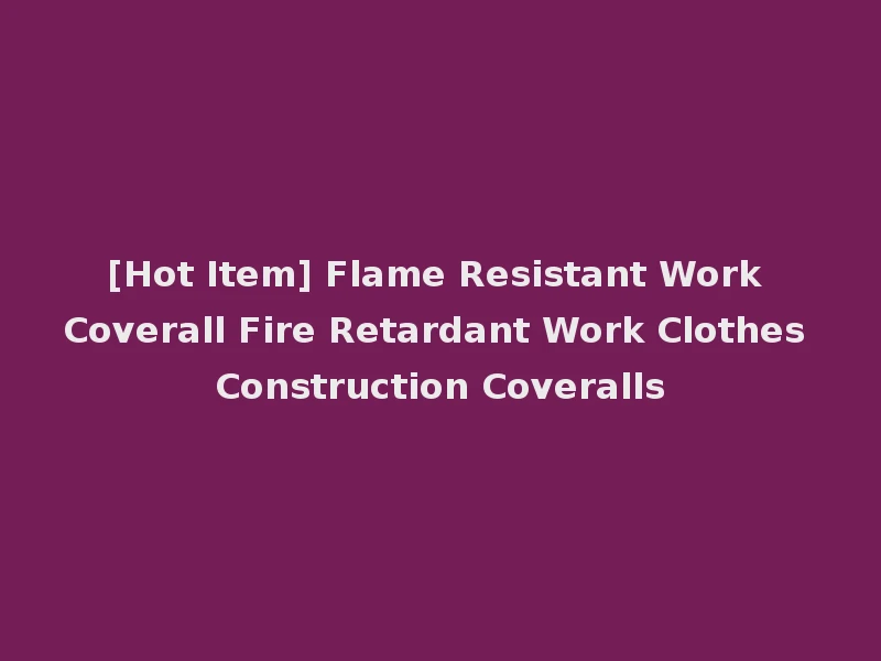 [Hot Item] Flame Resistant Work Coverall Fire Retardant Work Clothes Construction Coveralls