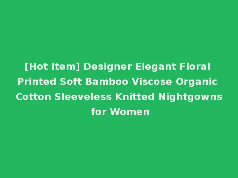 [Hot Item] Designer Elegant Floral Printed Soft Bamboo Viscose Organic Cotton Sleeveless Knitted Nightgowns for Women