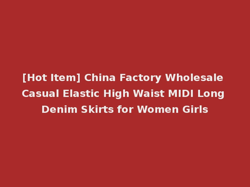 [Hot Item] China Factory Wholesale Casual Elastic High Waist MIDI Long Denim Skirts for Women Girls