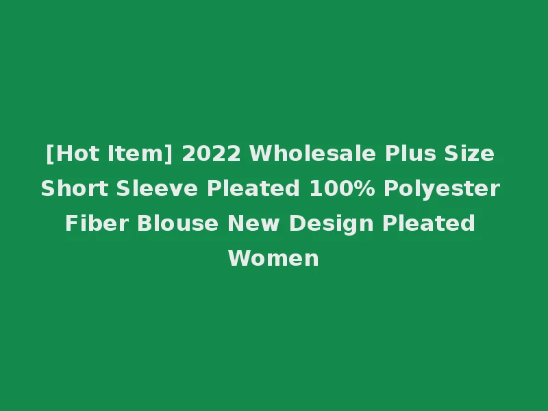 [Hot Item] 2022 Wholesale Plus Size Short Sleeve Pleated 100% Polyester Fiber Blouse New Design Pleated Women