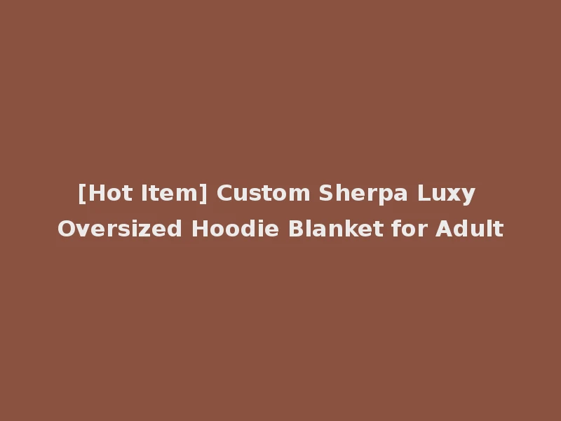 [Hot Item] Custom Sherpa Luxy Oversized Hoodie Blanket for Adult