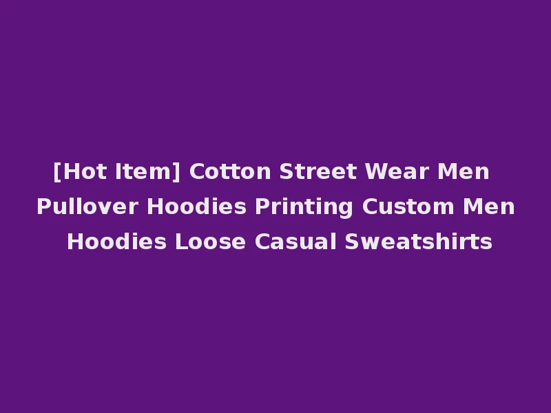 [Hot Item] Cotton Street Wear Men Pullover Hoodies Printing Custom Men Hoodies Loose Casual Sweatshirts